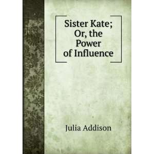    Sister Kate; Or, the Power of Influence Julia Addison Books