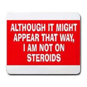  ALTHOUGH IT MIGHT APPEAR THAT WAY, IM NOT ON STEROIDS 