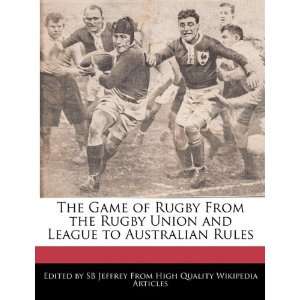 The Game of Rugby From the Rugby Union and League to Australian Rules 