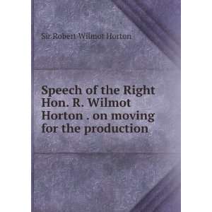  Speech of the Right Hon. R. Wilmot Horton . on moving for 