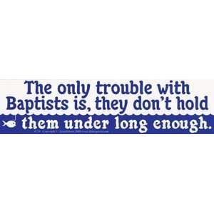  The only trouble with Baptists Bumber Sticker 