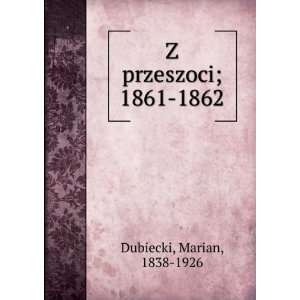  Z przeszoci; 1861 1862 Marian, 1838 1926 Dubiecki Books