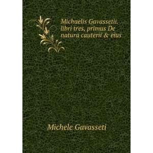 Michaelis Gavassetii. libri tres, primus De natura cauterii & eius .
