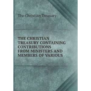  THE CHRISTIAN TREASURY CONTAINING CONTRIBUTIONS FROM MINISTERS 